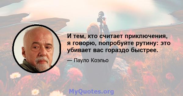 И тем, кто считает приключения, я говорю, попробуйте рутину: это убивает вас гораздо быстрее.