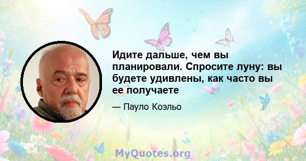 Идите дальше, чем вы планировали. Спросите луну: вы будете удивлены, как часто вы ее получаете