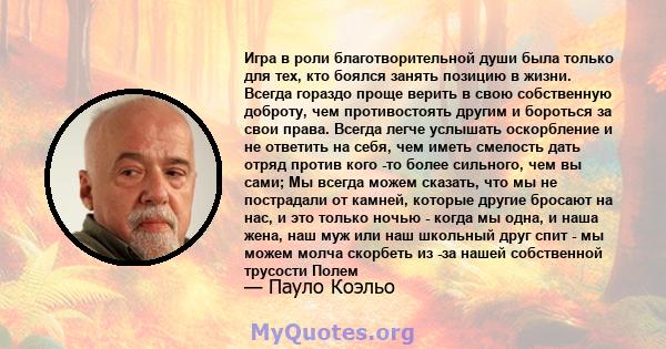 Игра в роли благотворительной души была только для тех, кто боялся занять позицию в жизни. Всегда гораздо проще верить в свою собственную доброту, чем противостоять другим и бороться за свои права. Всегда легче услышать 