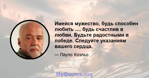 Имейся мужество, будь способен любить .... будь счастлив в любви. Будьте радостными в победе. Следуйте указаниям вашего сердца.