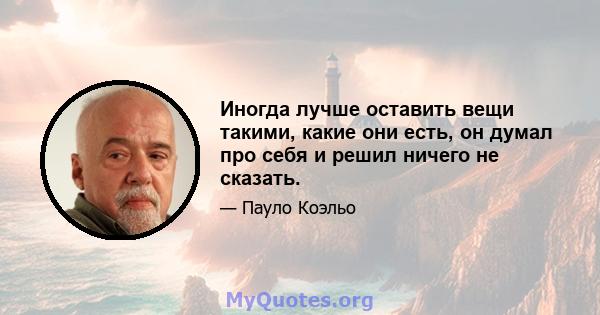 Иногда лучше оставить вещи такими, какие они есть, он думал про себя и решил ничего не сказать.