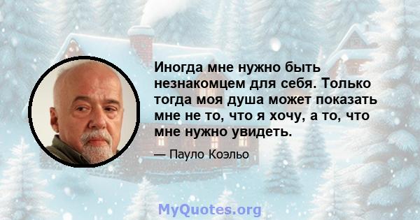 Иногда мне нужно быть незнакомцем для себя. Только тогда моя душа может показать мне не то, что я хочу, а то, что мне нужно увидеть.