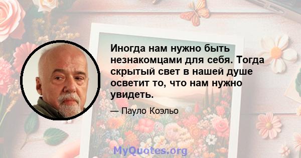 Иногда нам нужно быть незнакомцами для себя. Тогда скрытый свет в нашей душе осветит то, что нам нужно увидеть.