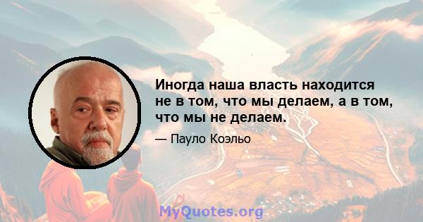 Иногда наша власть находится не в том, что мы делаем, а в том, что мы не делаем.