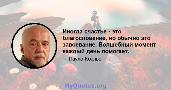 Иногда счастье - это благословение, но обычно это завоевание. Волшебный момент каждый день помогает.