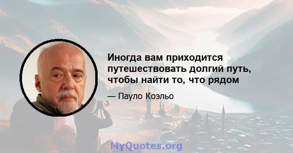 Иногда вам приходится путешествовать долгий путь, чтобы найти то, что рядом