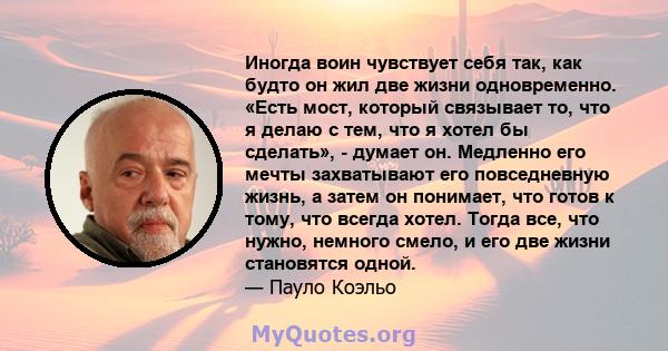 Иногда воин чувствует себя так, как будто он жил две жизни одновременно. «Есть мост, который связывает то, что я делаю с тем, что я хотел бы сделать», - думает он. Медленно его мечты захватывают его повседневную жизнь,