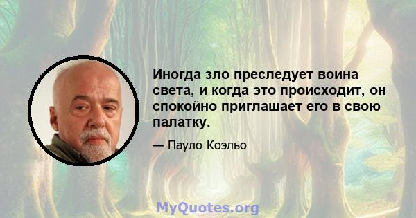 Иногда зло преследует воина света, и когда это происходит, он спокойно приглашает его в свою палатку.