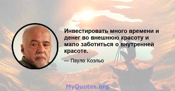 Инвестировать много времени и денег во внешнюю красоту и мало заботиться о внутренней красоте.