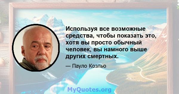 Используя все возможные средства, чтобы показать это, хотя вы просто обычный человек, вы намного выше других смертных.