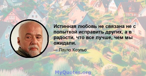 Истинная любовь не связана не с попыткой исправить других, а в радости, что все лучше, чем мы ожидали.