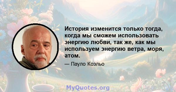 История изменится только тогда, когда мы сможем использовать энергию любви, так же, как мы используем энергию ветра, моря, атом.