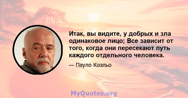 Итак, вы видите, у добрых и зла одинаковое лицо; Все зависит от того, когда они пересекают путь каждого отдельного человека.