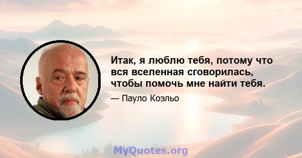 Итак, я люблю тебя, потому что вся вселенная сговорилась, чтобы помочь мне найти тебя.