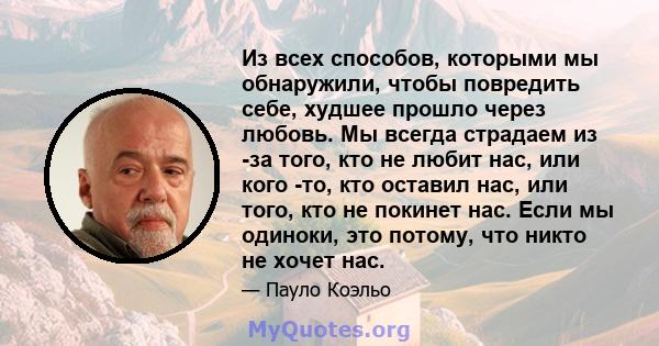 Из всех способов, которыми мы обнаружили, чтобы повредить себе, худшее прошло через любовь. Мы всегда страдаем из -за того, кто не любит нас, или кого -то, кто оставил нас, или того, кто не покинет нас. Если мы одиноки, 