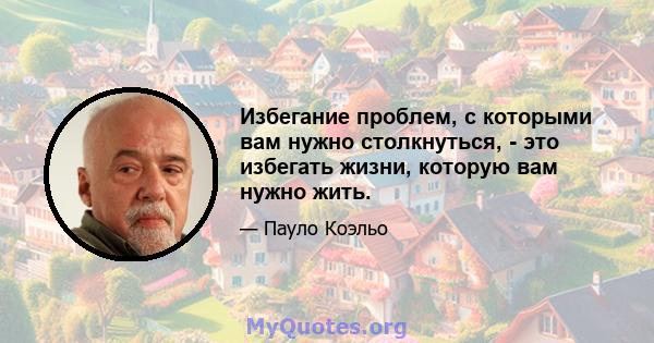 Избегание проблем, с которыми вам нужно столкнуться, - это избегать жизни, которую вам нужно жить.