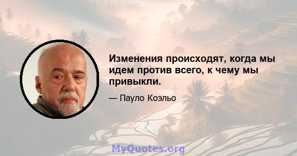 Изменения происходят, когда мы идем против всего, к чему мы привыкли.