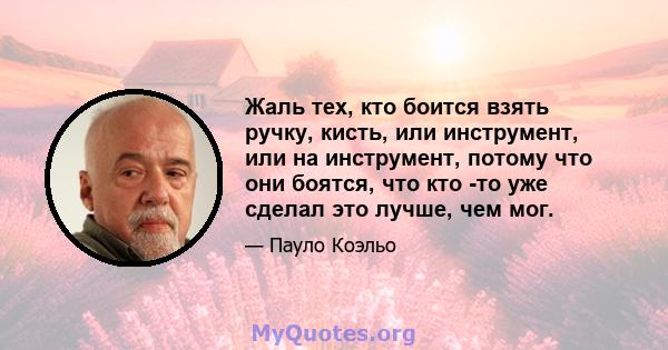 Жаль тех, кто боится взять ручку, кисть, или инструмент, или на инструмент, потому что они боятся, что кто -то уже сделал это лучше, чем мог.