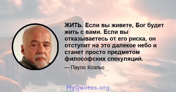 ЖИТЬ. Если вы живете, Бог будет жить с вами. Если вы отказываетесь от его риска, он отступит на это далекое небо и станет просто предметом философских спекуляций.