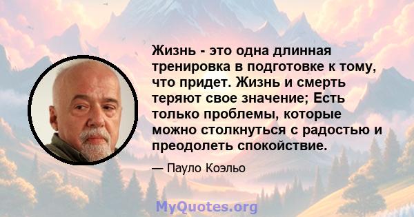 Жизнь - это одна длинная тренировка в подготовке к тому, что придет. Жизнь и смерть теряют свое значение; Есть только проблемы, которые можно столкнуться с радостью и преодолеть спокойствие.