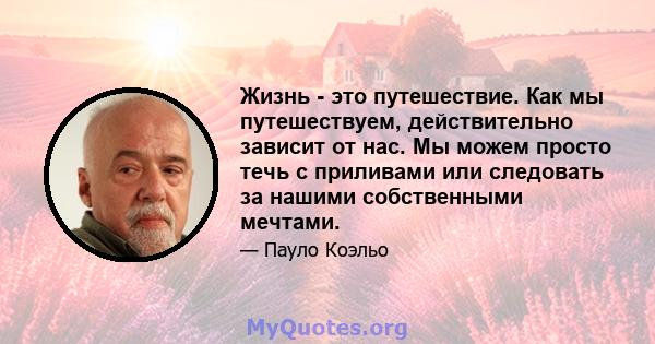 Жизнь - это путешествие. Как мы путешествуем, действительно зависит от нас. Мы можем просто течь с приливами или следовать за нашими собственными мечтами.