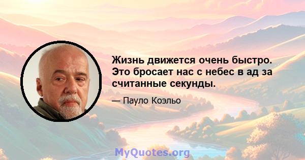 Жизнь движется очень быстро. Это бросает нас с небес в ад за считанные секунды.