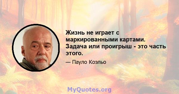 Жизнь не играет с маркированными картами. Задача или проигрыш - это часть этого.