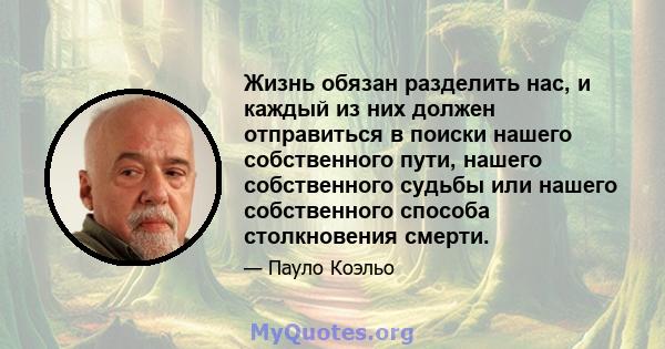 Жизнь обязан разделить нас, и каждый из них должен отправиться в поиски нашего собственного пути, нашего собственного судьбы или нашего собственного способа столкновения смерти.