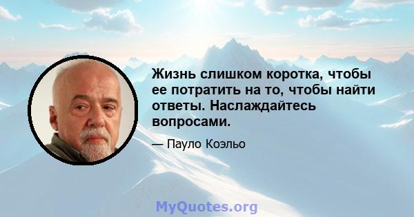 Жизнь слишком коротка, чтобы ее потратить на то, чтобы найти ответы. Наслаждайтесь вопросами.