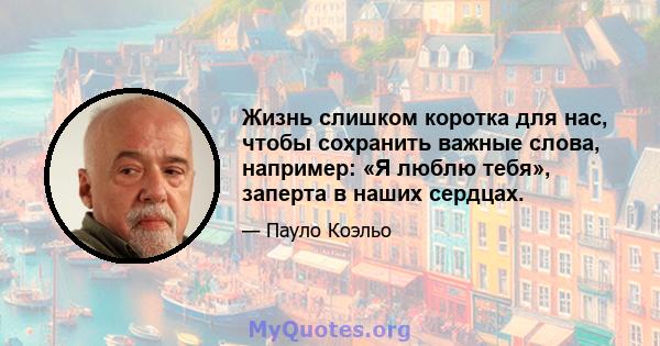 Жизнь слишком коротка для нас, чтобы сохранить важные слова, например: «Я люблю тебя», заперта в наших сердцах.