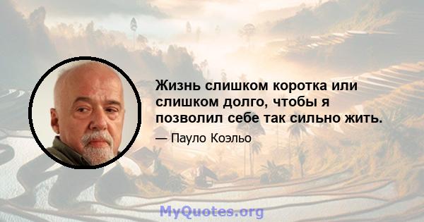 Жизнь слишком коротка или слишком долго, чтобы я позволил себе так сильно жить.