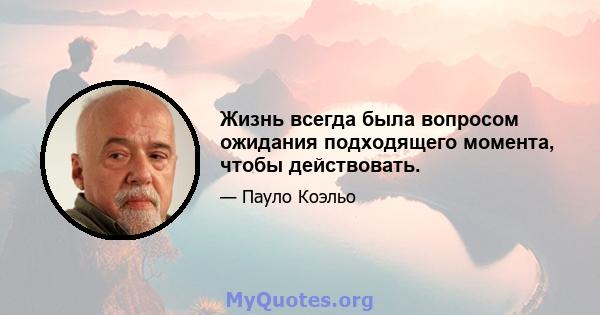 Жизнь всегда была вопросом ожидания подходящего момента, чтобы действовать.