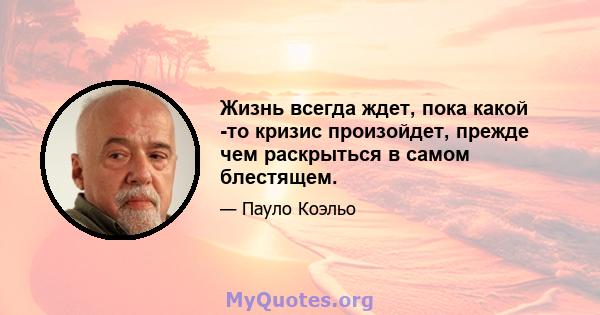 Жизнь всегда ждет, пока какой -то кризис произойдет, прежде чем раскрыться в самом блестящем.