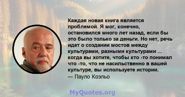 Каждая новая книга является проблемой. Я мог, конечно, остановился много лет назад, если бы это было только за деньги. Но нет, речь идет о создании мостов между культурами, разными культурами ... когда вы хотите, чтобы