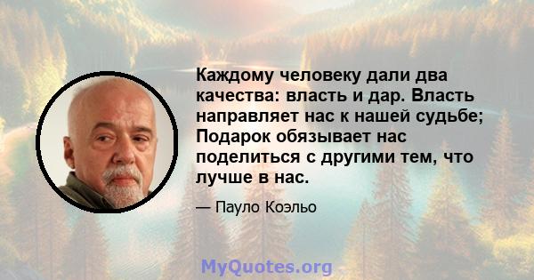 Каждому человеку дали два качества: власть и дар. Власть направляет нас к нашей судьбе; Подарок обязывает нас поделиться с другими тем, что лучше в нас.