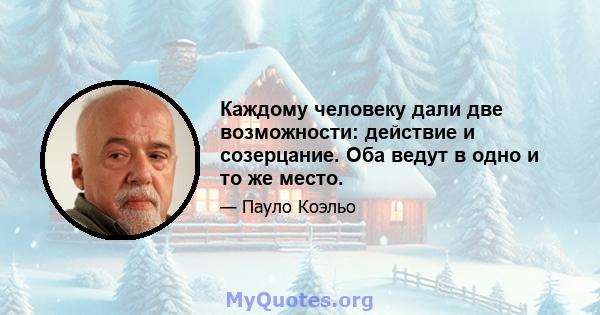 Каждому человеку дали две возможности: действие и созерцание. Оба ведут в одно и то же место.