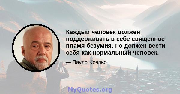 Каждый человек должен поддерживать в себе священное пламя безумия, но должен вести себя как нормальный человек.