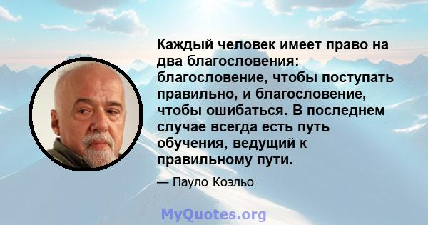 Каждый человек имеет право на два благословения: благословение, чтобы поступать правильно, и благословение, чтобы ошибаться. В последнем случае всегда есть путь обучения, ведущий к правильному пути.