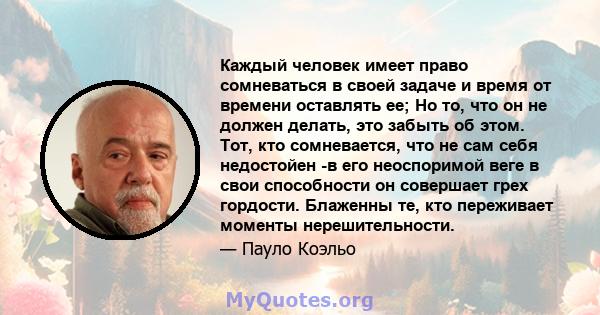 Каждый человек имеет право сомневаться в своей задаче и время от времени оставлять ее; Но то, что он не должен делать, это забыть об этом. Тот, кто сомневается, что не сам себя недостойен -в его неоспоримой веге в свои