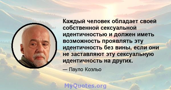 Каждый человек обладает своей собственной сексуальной идентичностью и должен иметь возможность проявлять эту идентичность без вины, если они не заставляют эту сексуальную идентичность на других.