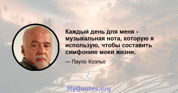 Каждый день для меня - музыкальная нота, которую я использую, чтобы составить симфонию моей жизни.