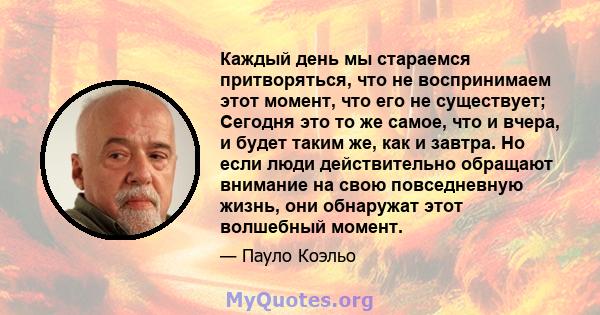 Каждый день мы стараемся притворяться, что не воспринимаем этот момент, что его не существует; Сегодня это то же самое, что и вчера, и будет таким же, как и завтра. Но если люди действительно обращают внимание на свою