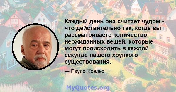 Каждый день она считает чудом - что действительно так, когда вы рассматриваете количество неожиданных вещей, которые могут происходить в каждой секунде нашего хрупкого существования.