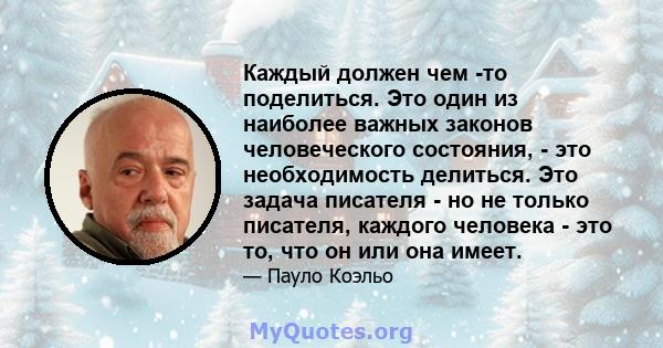 Каждый должен чем -то поделиться. Это один из наиболее важных законов человеческого состояния, - это необходимость делиться. Это задача писателя - но не только писателя, каждого человека - это то, что он или она имеет.