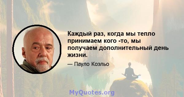 Каждый раз, когда мы тепло принимаем кого -то, мы получаем дополнительный день жизни.