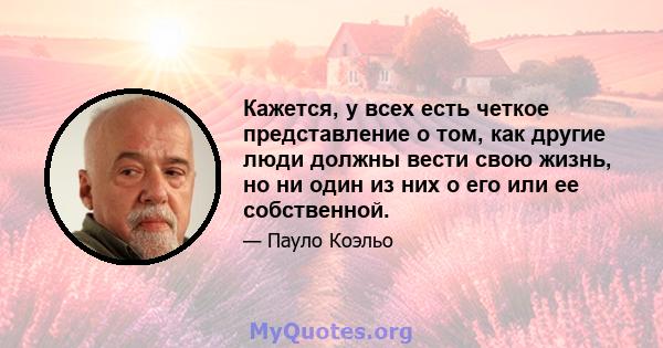 Кажется, у всех есть четкое представление о том, как другие люди должны вести свою жизнь, но ни один из них о его или ее собственной.