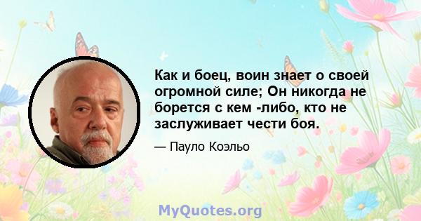 Как и боец, воин знает о своей огромной силе; Он никогда не борется с кем -либо, кто не заслуживает чести боя.