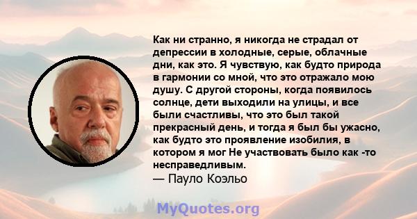 Как ни странно, я никогда не страдал от депрессии в холодные, серые, облачные дни, как это. Я чувствую, как будто природа в гармонии со мной, что это отражало мою душу. С другой стороны, когда появилось солнце, дети