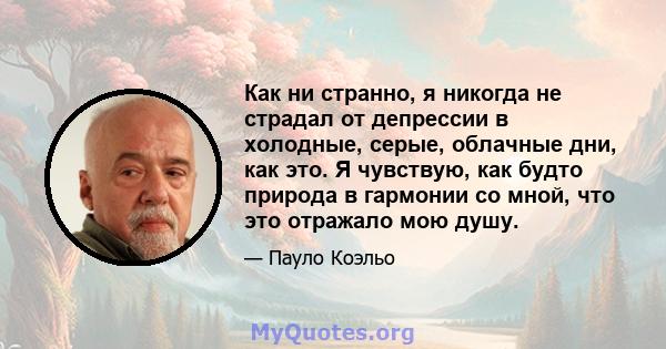 Как ни странно, я никогда не страдал от депрессии в холодные, серые, облачные дни, как это. Я чувствую, как будто природа в гармонии со мной, что это отражало мою душу.