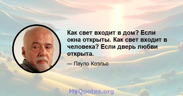 Как свет входит в дом? Если окна открыты. Как свет входит в человека? Если дверь любви открыта.